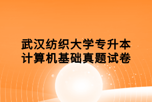 武漢紡織大學(xué)專升本計(jì)算機(jī)基礎(chǔ)真題試卷