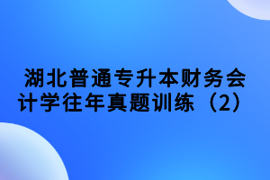 湖北普通專(zhuān)升本財(cái)務(wù)會(huì)計(jì)學(xué)往年真題訓(xùn)練（2）