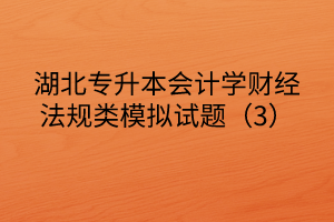 湖北專升本會(huì)計(jì)學(xué)財(cái)經(jīng)法規(guī)類模擬試題（3）