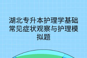 湖北專升本護(hù)理學(xué)基礎(chǔ)常見癥狀觀察與護(hù)理模擬題